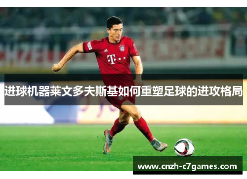 进球机器莱文多夫斯基如何重塑足球的进攻格局